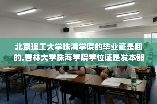 北京理工大学珠海学院的毕业证是哪的,吉林大学珠海学院学位证是发本部的还是分院的