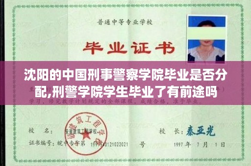 沈阳的中国刑事警察学院毕业是否分配,刑警学院学生毕业了有前途吗