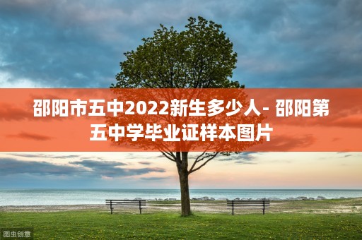 邵阳市五中2022新生多少人- 邵阳第五中学毕业证样本图片