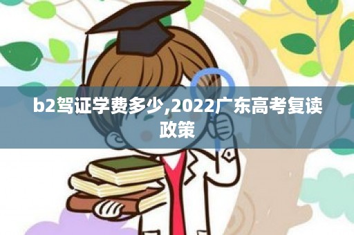 b2驾证学费多少,2022广东高考复读政策