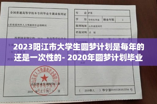 2023阳江市大学生圆梦计划是每年的还是一次性的- 2020年圆梦计划毕业有补贴吗
