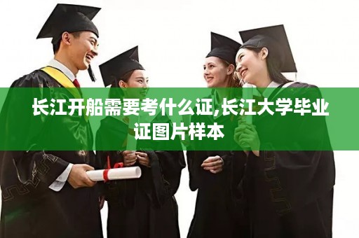 长江开船需要考什么证,长江大学毕业证图片样本