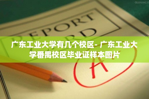 广东工业大学有几个校区- 广东工业大学番禺校区毕业证样本图片