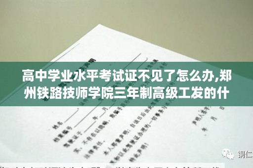 高中学业水平考试证不见了怎么办,郑州铁路技师学院三年制高级工发的什么证书