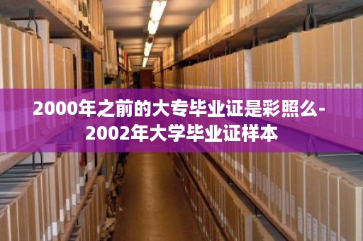 2000年之前的大专毕业证是彩照么- 2002年大学毕业证样本