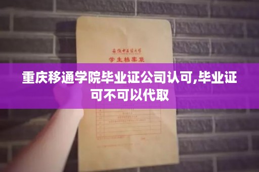 重庆移通学院毕业证公司认可,毕业证可不可以代取