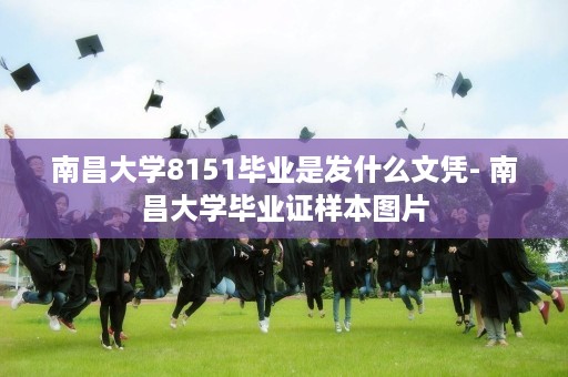南昌大学8151毕业是发什么文凭- 南昌大学毕业证样本图片