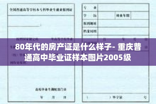 80年代的房产证是什么样子- 重庆普通高中毕业证样本图片2005级
