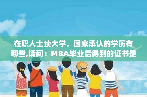 在职人士读大学，国家承认的学历有哪些,请问：MBA毕业后得到的证书是什么证书