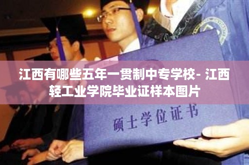 江西有哪些五年一贯制中专学校- 江西轻工业学院毕业证样本图片
