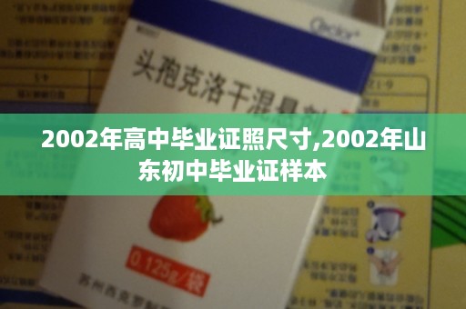 2002年高中毕业证照尺寸,2002年山东初中毕业证样本