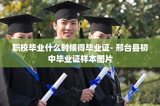 职校毕业什么时候得毕业证- 邢台县初中毕业证样本图片