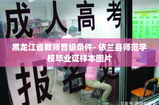 黑龙江省教师晋级条件- 依兰县师范学校毕业证样本图片