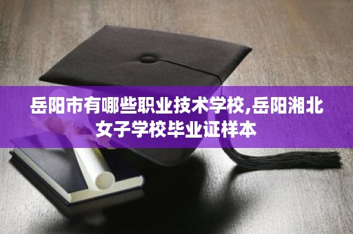 岳阳市有哪些职业技术学校,岳阳湘北女子学校毕业证样本