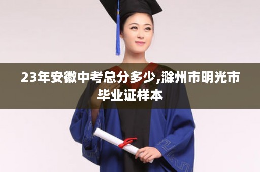 23年安徽中考总分多少,滁州市明光市毕业证样本