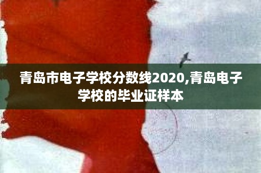 青岛市电子学校分数线2020,青岛电子学校的毕业证样本