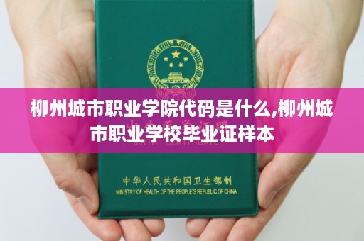 柳州城市职业学院代码是什么,柳州城市职业学校毕业证样本