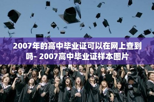 2007年的高中毕业证可以在网上查到吗- 2007高中毕业证样本图片
