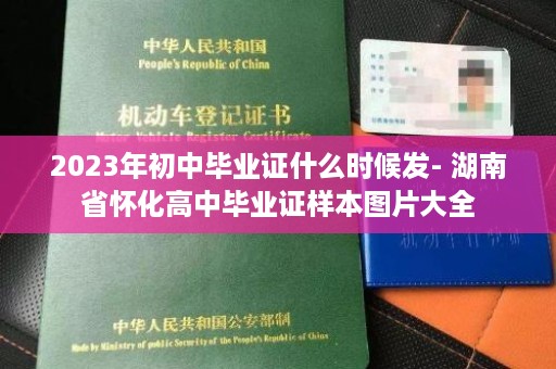 2023年初中毕业证什么时候发- 湖南省怀化高中毕业证样本图片大全