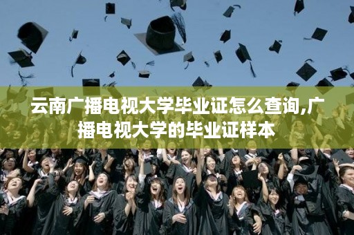 云南广播电视大学毕业证怎么查询,广播电视大学的毕业证样本