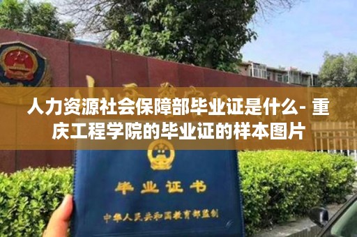 人力资源社会保障部毕业证是什么- 重庆工程学院的毕业证的样本图片
