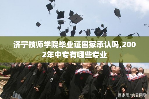 济宁技师学院毕业证国家承认吗,2002年中专有哪些专业