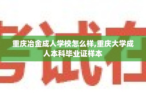 重庆冶金成人学校怎么样,重庆大学成人本科毕业证样本
