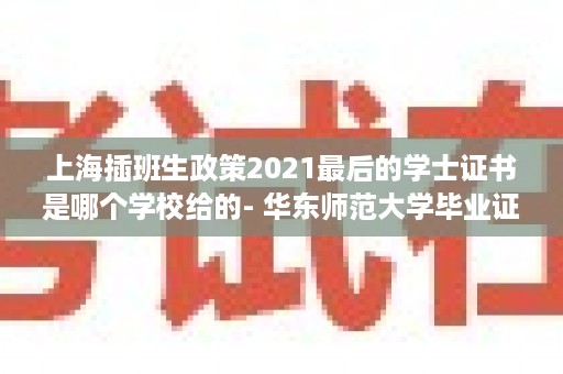 上海插班生政策2021最后的学士证书是哪个学校给的- 华东师范大学毕业证样本图片