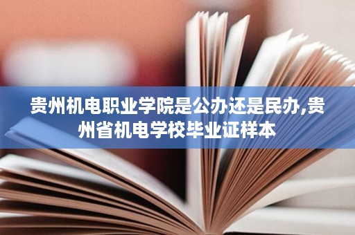 贵州机电职业学院是公办还是民办,贵州省机电学校毕业证样本