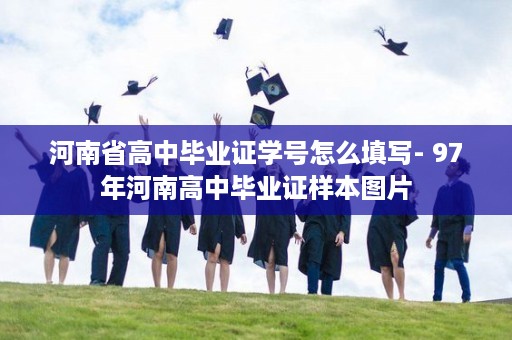 河南省高中毕业证学号怎么填写- 97年河南高中毕业证样本图片