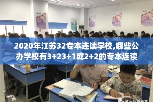 2020年江苏32专本连读学校,哪些公办学校有3+23+1或2+2的专本连读