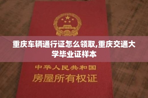 重庆车辆通行证怎么领取,重庆交通大学毕业证样本