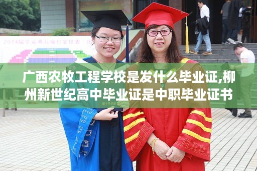广西农牧工程学校是发什么毕业证,柳州新世纪高中毕业证是中职毕业证书吗
