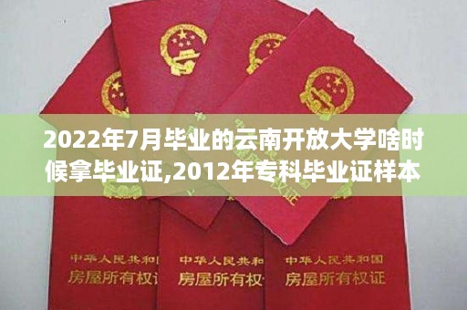 2022年7月毕业的云南开放大学啥时候拿毕业证,2012年专科毕业证样本
