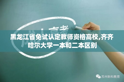 黑龙江省免试认定教师资格高校,齐齐哈尔大学一本和二本区别