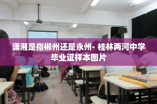 潇湘是指郴州还是永州- 桂林两河中学毕业证样本图片