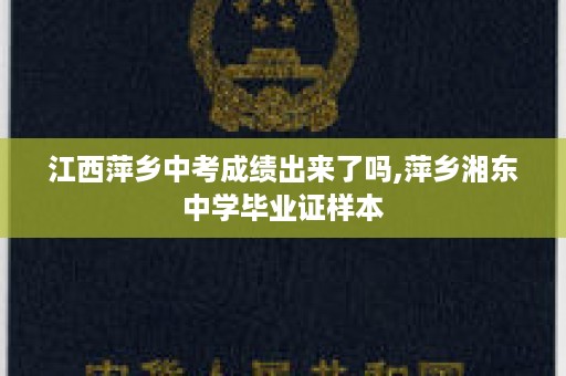 江西萍乡中考成绩出来了吗,萍乡湘东中学毕业证样本