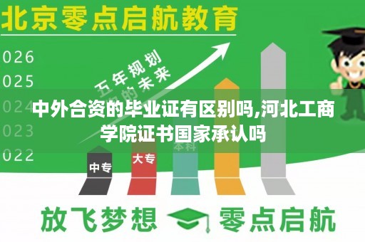 中外合资的毕业证有区别吗,河北工商学院证书国家承认吗