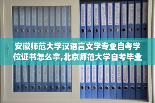 安徽师范大学汉语言文学专业自考学位证书怎么拿,北京师范大学自考毕业证样本