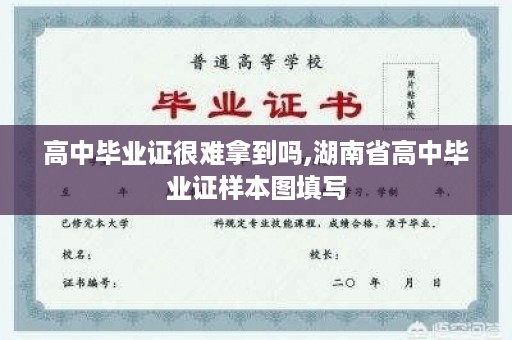 高中毕业证很难拿到吗,湖南省高中毕业证样本图填写