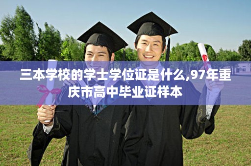 三本学校的学士学位证是什么,97年重庆市高中毕业证样本