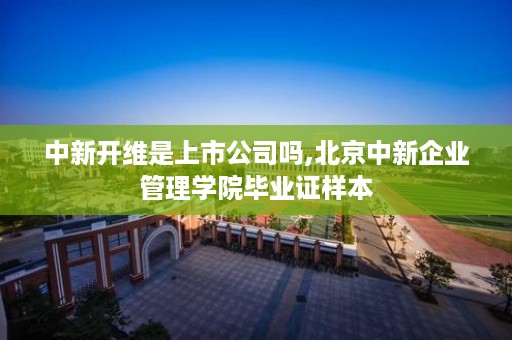 中新开维是上市公司吗,北京中新企业管理学院毕业证样本