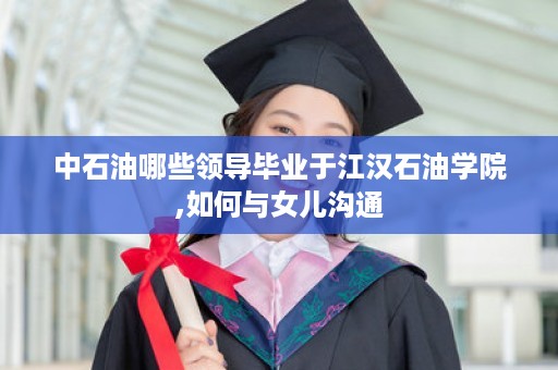 中石油哪些领导毕业于江汉石油学院,如何与女儿沟通