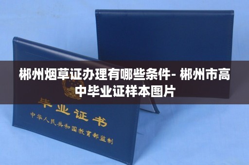 郴州烟草证办理有哪些条件- 郴州市高中毕业证样本图片