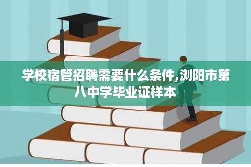 学校宿管招聘需要什么条件,浏阳市第八中学毕业证样本