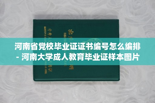 河南省党校毕业证证书编号怎么编排- 河南大学成人教育毕业证样本图片