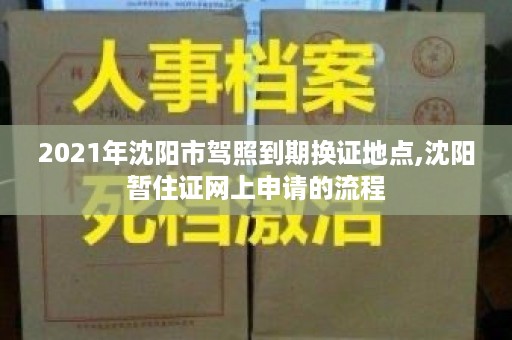 2021年沈阳市驾照到期换证地点,沈阳暂住证网上申请的流程