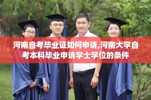 河南自考毕业证如何申请,河南大学自考本科毕业申请学士学位的条件