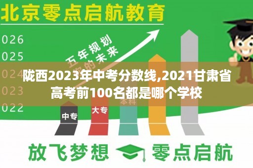陇西2023年中考分数线,2021甘肃省高考前100名都是哪个学校