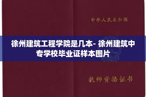 徐州建筑工程学院是几本- 徐州建筑中专学校毕业证样本图片